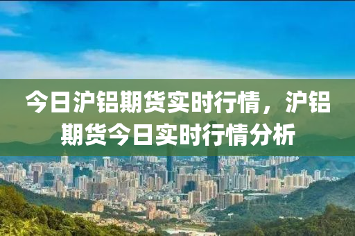 今日滬鋁期貨實(shí)時(shí)行情，滬鋁期貨今日實(shí)時(shí)行情分析-第1張圖片-姜太公愛釣魚