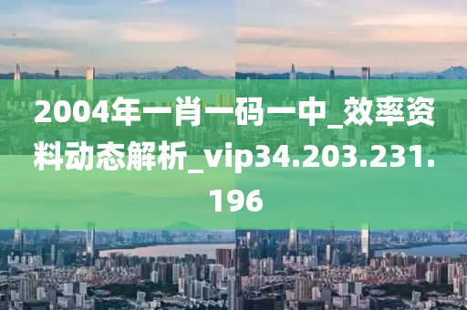 2004年一肖一碼一中_效率資料動(dòng)態(tài)解析_vip34.203.231.196-第1張圖片-姜太公愛釣魚