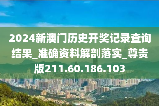 2024新澳門歷史開獎記錄查詢結(jié)果_準(zhǔn)確資料解剖落實_尊貴版211.60.186.103-第1張圖片-姜太公愛釣魚