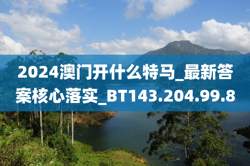 2024澳門開什么特馬_最新答案核心落實(shí)_BT143.204.99.8-第1張圖片-姜太公愛釣魚