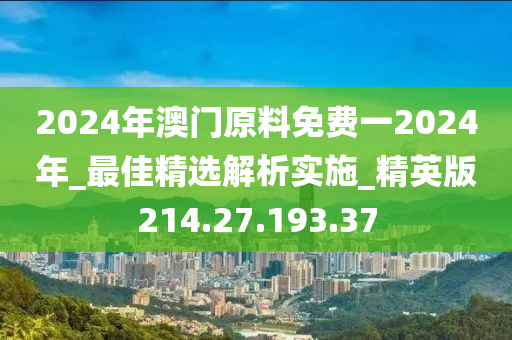 2024年澳門原料免費一2024年_最佳精選解析實施_精英版214.27.193.37-第1張圖片-姜太公愛釣魚