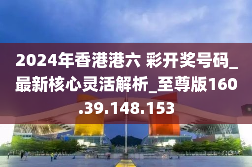 2024年香港港六 彩開獎(jiǎng)號碼_最新核心靈活解析_至尊版160.39.148.153-第1張圖片-姜太公愛釣魚