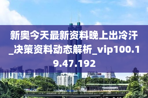 新奧今天最新資料晚上出冷汗_決策資料動(dòng)態(tài)解析_vip100.19.47.192-第1張圖片-姜太公愛釣魚