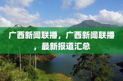 廣西新聞聯(lián)播，廣西新聞聯(lián)播，最新報道匯總-第1張圖片-姜太公愛釣魚