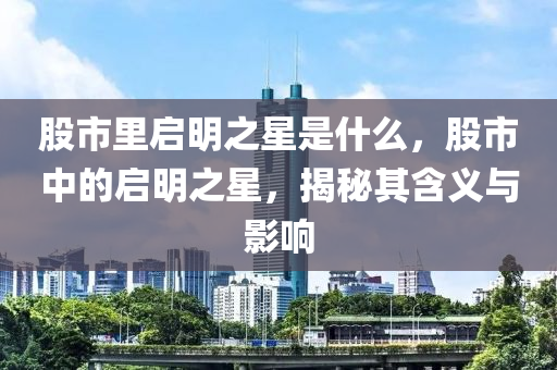 股市里啟明之星是什么，股市中的啟明之星，揭秘其含義與影響-第1張圖片-姜太公愛(ài)釣魚(yú)