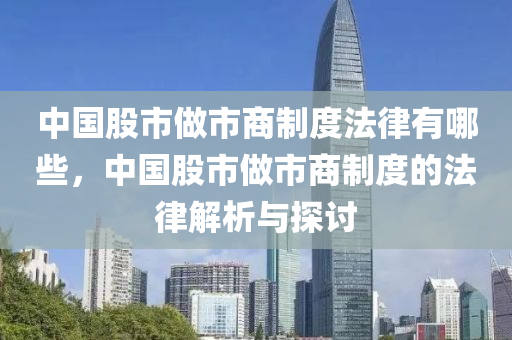 中國股市做市商制度法律有哪些，中國股市做市商制度的法律解析與探討-第1張圖片-姜太公愛釣魚