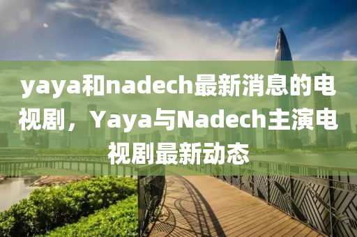 yaya和nadech最新消息的電視劇，Yaya與Nadech主演電視劇最新動態(tài)-第1張圖片-姜太公愛釣魚