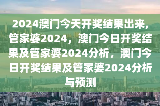 2024澳門今天開獎結(jié)果出來,管家婆2024，澳門今日開獎結(jié)果及管家婆2024分析，澳門今日開獎結(jié)果及管家婆2024分析與預(yù)測