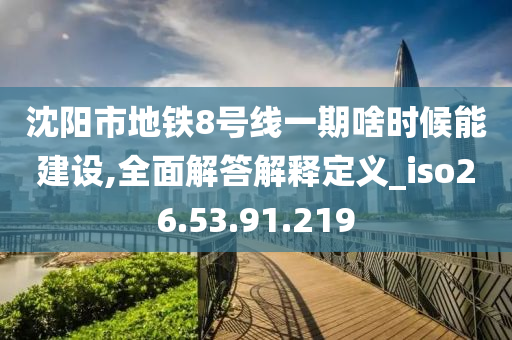 沈陽(yáng)市地鐵8號(hào)線一期啥時(shí)候能建設(shè),全面解答解釋定義_iso26.53.91.219-第1張圖片-姜太公愛釣魚