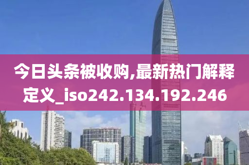 今日頭條被收購,最新熱門解釋定義_iso242.134.192.246-第1張圖片-姜太公愛釣魚