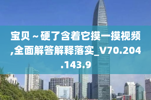 寶貝～硬了含著它摸一摸視頻,全面解答解釋落實(shí)_V70.204.143.9-第1張圖片-姜太公愛釣魚