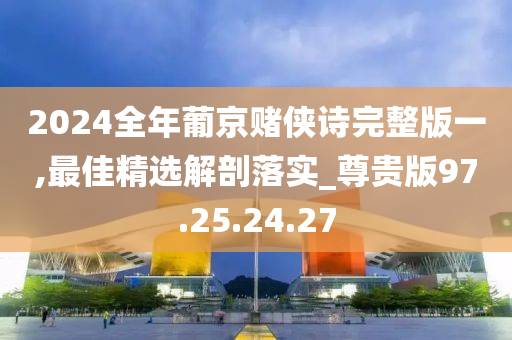 2024全年葡京賭俠詩完整版一,最佳精選解剖落實_尊貴版97.25.24.27-第1張圖片-姜太公愛釣魚