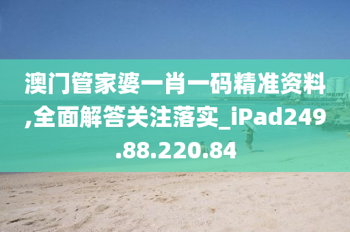 澳門管家婆一肖一碼精準資料,全面解答關(guān)注落實_iPad249.88.220.84-第1張圖片-姜太公愛釣魚