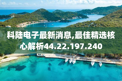 科陸電子最新消息,最佳精選核心解析44.22.197.240-第1張圖片-姜太公愛(ài)釣魚(yú)