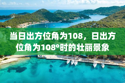 當(dāng)日出方位角為108，日出方位角為108°時的壯麗景象-第1張圖片-姜太公愛釣魚