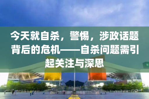 今天就自殺，警惕，涉政話題背后的危機(jī)——自殺問題需引起關(guān)注與深思-第1張圖片-姜太公愛釣魚