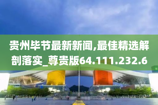 貴州畢節(jié)最新新聞,最佳精選解剖落實_尊貴版64.111.232.6-第1張圖片-姜太公愛釣魚