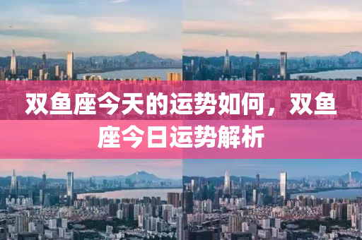 雙魚座今天的運勢如何，雙魚座今日運勢解析-第1張圖片-姜太公愛釣魚