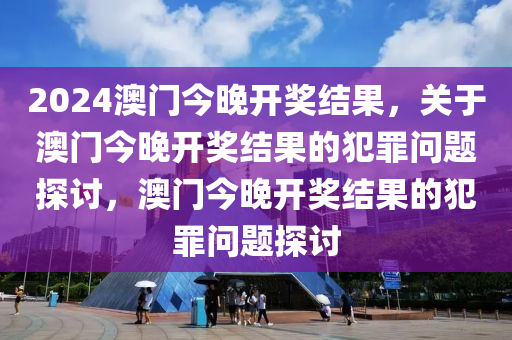 2024澳門今晚開獎結(jié)果，關(guān)于澳門今晚開獎結(jié)果的犯罪問題探討，澳門今晚開獎結(jié)果的犯罪問題探討-第1張圖片-姜太公愛釣魚