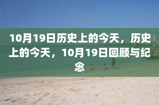 10月19日歷史上的今天，歷史上的今天，10月19日回顧與紀念-第1張圖片-姜太公愛釣魚