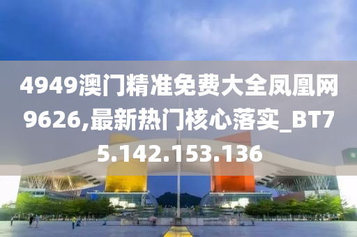 4949澳門精準免費大全鳳凰網(wǎng)9626,最新熱門核心落實_BT75.142.153.136-第1張圖片-姜太公愛釣魚