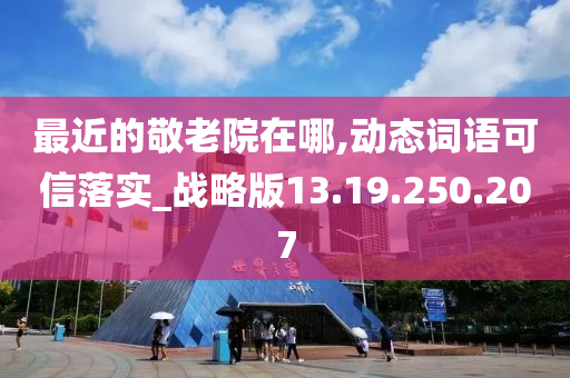 最近的敬老院在哪,動態(tài)詞語可信落實_戰(zhàn)略版13.19.250.207-第1張圖片-姜太公愛釣魚