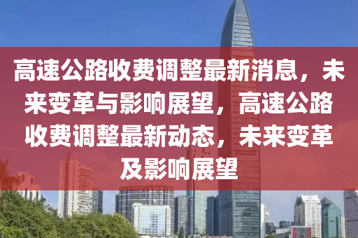 高速公路收費調(diào)整最新消息，未來變革與影響展望，高速公路收費調(diào)整最新動態(tài)，未來變革及影響展望-第1張圖片-姜太公愛釣魚