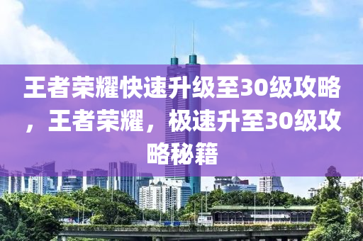 王者榮耀快速升級至30級攻略，王者榮耀，極速升至30級攻略秘籍-第1張圖片-姜太公愛釣魚