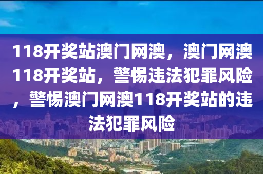 118開獎(jiǎng)?wù)景拈T網(wǎng)澳，澳門網(wǎng)澳118開獎(jiǎng)?wù)?，警惕違法犯罪風(fēng)險(xiǎn)，警惕澳門網(wǎng)澳118開獎(jiǎng)?wù)镜倪`法犯罪風(fēng)險(xiǎn)