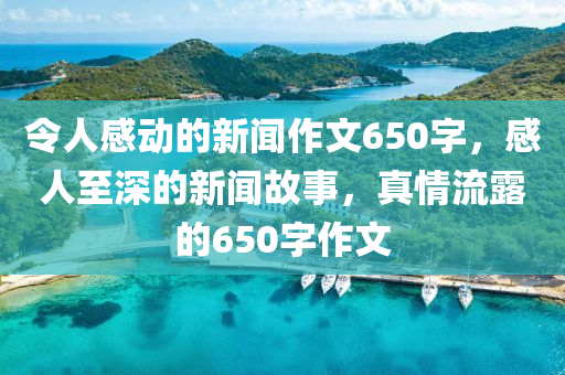 令人感動的新聞作文650字，感人至深的新聞故事，真情流露的650字作文-第1張圖片-姜太公愛釣魚