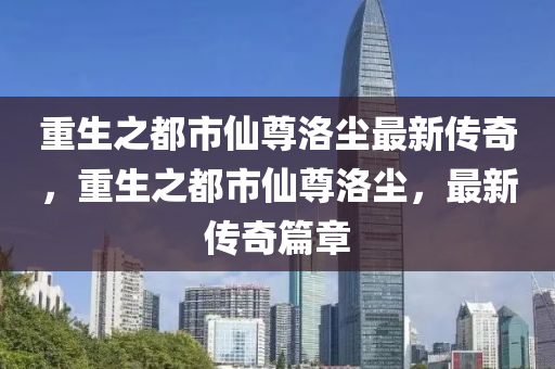 重生之都市仙尊洛塵最新傳奇，重生之都市仙尊洛塵，最新傳奇篇章-第1張圖片-姜太公愛釣魚