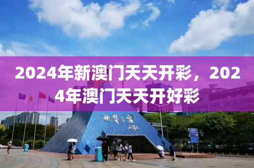 2024年新澳門天天開(kāi)彩，2024年澳門天天開(kāi)好彩-第1張圖片-姜太公愛(ài)釣魚(yú)