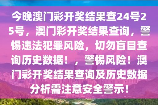 今晚澳門彩開獎(jiǎng)結(jié)果查24號(hào)25號(hào)，澳門彩開獎(jiǎng)結(jié)果查詢，警惕違法犯罪風(fēng)險(xiǎn)，切勿盲目查詢歷史數(shù)據(jù)！，警惕風(fēng)險(xiǎn)！澳門彩開獎(jiǎng)結(jié)果查詢及歷史數(shù)據(jù)分析需注意安全警示！