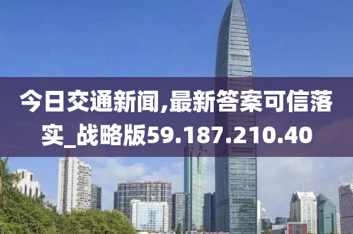 今日交通新聞,最新答案可信落實(shí)_戰(zhàn)略版59.187.210.40-第1張圖片-姜太公愛(ài)釣魚(yú)