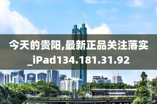 今天的貴陽,最新正品關(guān)注落實_iPad134.181.31.92-第1張圖片-姜太公愛釣魚