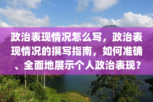 政治表現(xiàn)情況怎么寫，政治表現(xiàn)情況的撰寫指南，如何準(zhǔn)確、全面地展示個(gè)人政治表現(xiàn)？-第1張圖片-姜太公愛釣魚