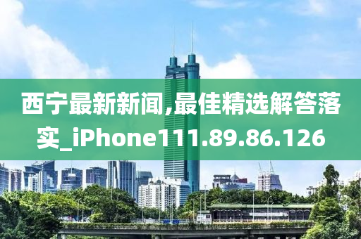 西寧最新新聞,最佳精選解答落實(shí)_iPhone111.89.86.126-第1張圖片-姜太公愛(ài)釣魚(yú)