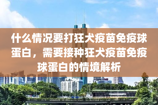 什么情況要打狂犬疫苗免疫球蛋白，需要接種狂犬疫苗免疫球蛋白的情境解析-第1張圖片-姜太公愛釣魚