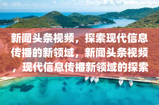 新聞?lì)^條視頻，探索現(xiàn)代信息傳播的新領(lǐng)域，新聞?lì)^條視頻，現(xiàn)代信息傳播新領(lǐng)域的探索-第1張圖片-姜太公愛釣魚