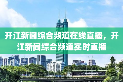 開江新聞綜合頻道在線直播，開江新聞綜合頻道實(shí)時(shí)直播-第1張圖片-姜太公愛釣魚