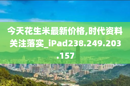 今天花生米最新價(jià)格,時(shí)代資料關(guān)注落實(shí)_iPad238.249.203.157-第1張圖片-姜太公愛(ài)釣魚(yú)