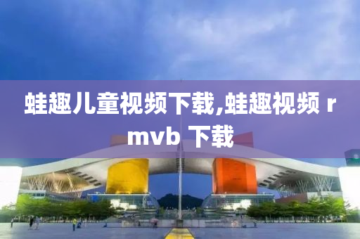 蛙趣兒童視頻下載,蛙趣視頻 rmvb 下載-第1張圖片-姜太公愛釣魚