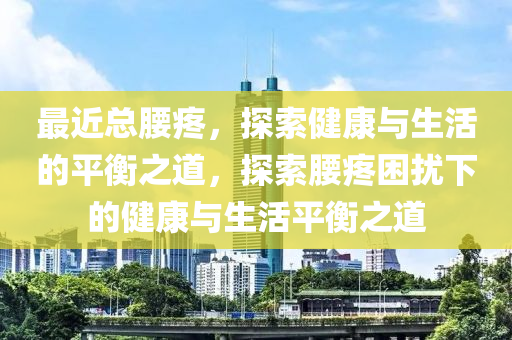 最近總腰疼，探索健康與生活的平衡之道，探索腰疼困擾下的健康與生活平衡之道-第1張圖片-姜太公愛釣魚