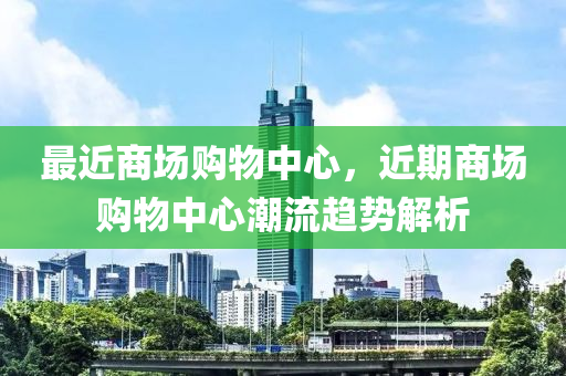 最近商場購物中心，近期商場購物中心潮流趨勢解析-第1張圖片-姜太公愛釣魚