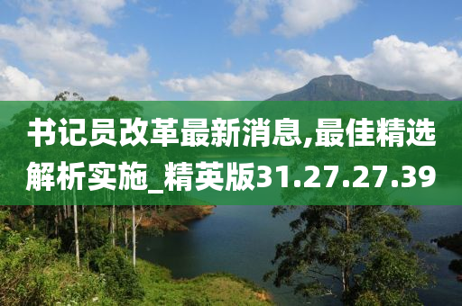 書(shū)記員改革最新消息,最佳精選解析實(shí)施_精英版31.27.27.39-第1張圖片-姜太公愛(ài)釣魚(yú)