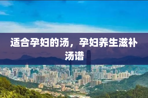 適合孕婦的湯，孕婦養(yǎng)生滋補(bǔ)湯譜-第1張圖片-姜太公愛釣魚