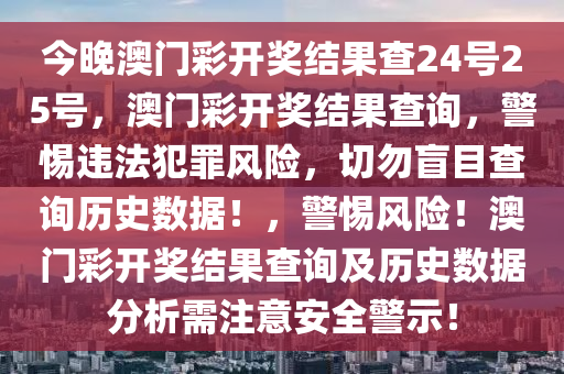 今晚澳門彩開(kāi)獎(jiǎng)結(jié)果查24號(hào)25號(hào)，澳門彩開(kāi)獎(jiǎng)結(jié)果查詢，警惕違法犯罪風(fēng)險(xiǎn)，切勿盲目查詢歷史數(shù)據(jù)！，警惕風(fēng)險(xiǎn)！澳門彩開(kāi)獎(jiǎng)結(jié)果查詢及歷史數(shù)據(jù)分析需注意安全警示！