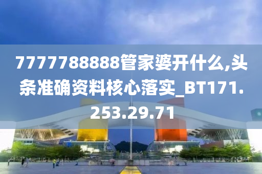 7777788888管家婆開什么,頭條準確資料核心落實_BT171.253.29.71