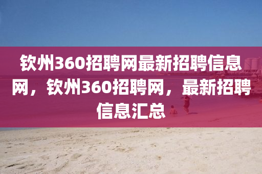 欽州360招聘網(wǎng)最新招聘信息網(wǎng)，欽州360招聘網(wǎng)，最新招聘信息匯總-第1張圖片-姜太公愛釣魚