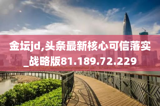 金壇jd,頭條最新核心可信落實_戰(zhàn)略版81.189.72.229-第1張圖片-姜太公愛釣魚